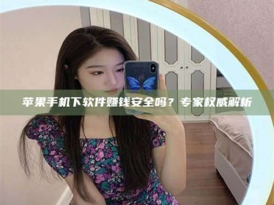 贵港苹果手机下软件赚钱安全吗？专家权威解析