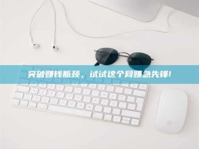 贵港突破赚钱瓶颈，试试这个网赚急先锋!