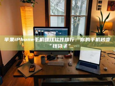 贵港苹果iPhone手机赚钱软件排行：你的手机秒变“钱袋子”