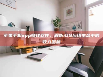 贵港苹果手机app赚钱软件：解析iOS应用生态中的收入密码
