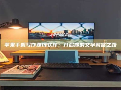 贵港苹果手机写作赚钱软件：开启你的文字财富之路