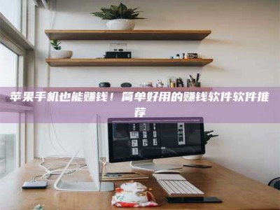 贵港苹果手机也能赚钱！简单好用的赚钱软件软件推荐