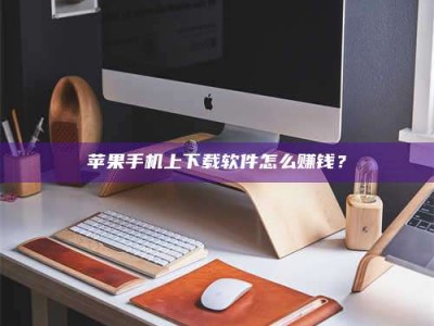 贵港苹果手机上下载软件怎么赚钱？
