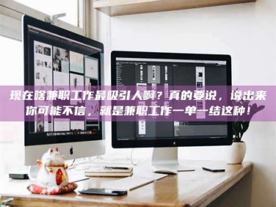 贵港现在啥兼职工作最吸引人啊？真的要说，说出来你可能不信，就是兼职工作一单一结这种！