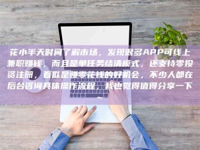 贵港花小半天时间了解市场，发现很多APP可线上兼职赚钱，而且是单任务结清模式，还支持零投资注册，看似是赚零花钱的好机会，不少人都在后台咨询具体操作流程，我也觉得值得分享一下~