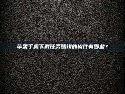 贵港苹果手机下载任务赚钱的软件有哪些？