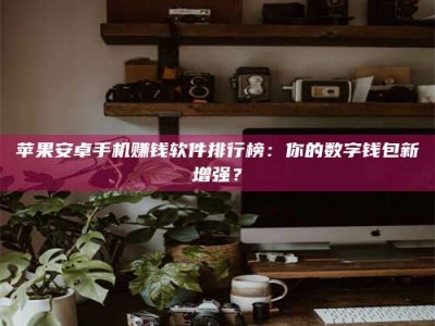 贵港苹果安卓手机赚钱软件排行榜：你的数字钱包新增强？