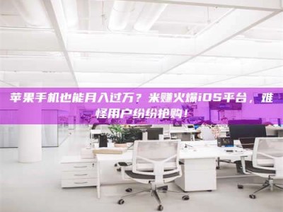 贵港苹果手机也能月入过万？米赚火爆iOS平台，难怪用户纷纷抢购！