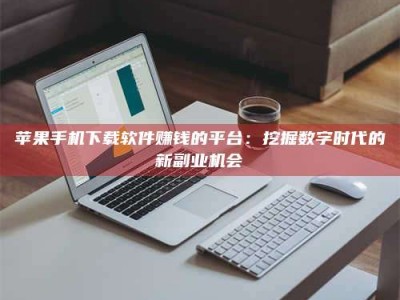 贵港苹果手机下载软件赚钱的平台：挖掘数字时代的新副业机会