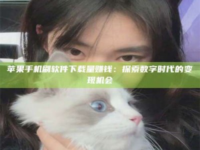 贵港苹果手机刷软件下载量赚钱：探索数字时代的变现机会