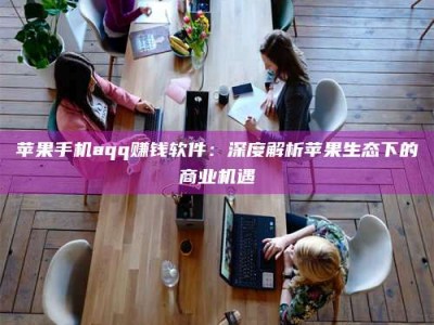 贵港苹果手机aqq赚钱软件：深度解析苹果生态下的商业机遇