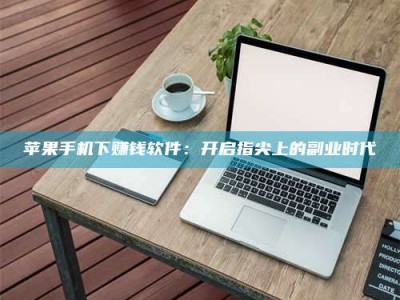 贵港苹果手机下赚钱软件：开启指尖上的副业时代